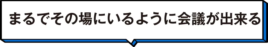 まるでその場にいるように会議が出来る